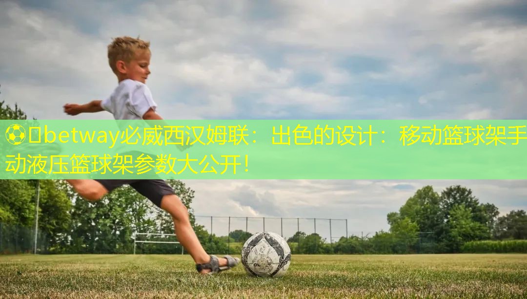 ⚽️betway必威西汉姆联：出色的设计：移动篮球架手动液压篮球架参数大公开！