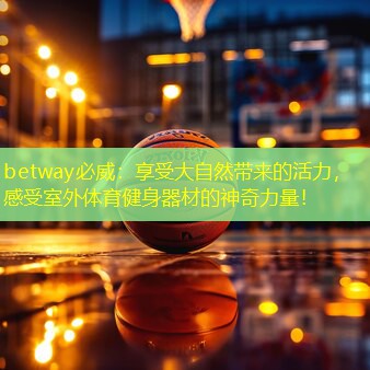 betway必威：享受大自然带来的活力，感受室外体育健身器材的神奇力量！