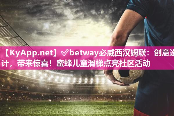 ✅betway必威西汉姆联：创意设计，带来惊喜！蜜蜂儿童滑梯点亮社区活动