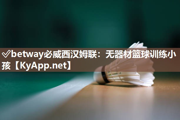 ✅betway必威西汉姆联：无器材篮球训练小孩