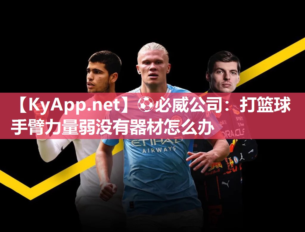 ⚽必威公司：打篮球手臂力量弱没有器材怎么办