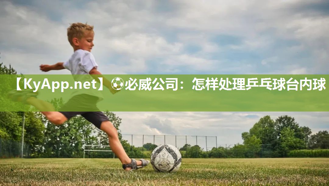 ⚽必威公司：怎样处理乒乓球台内球