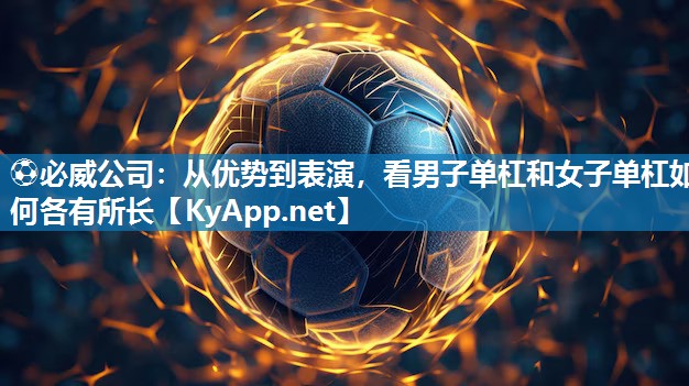 ⚽必威公司：从优势到表演，看男子单杠和女子单杠如何各有所长