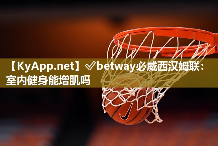 ✅betway必威西汉姆联：室内健身能增肌吗