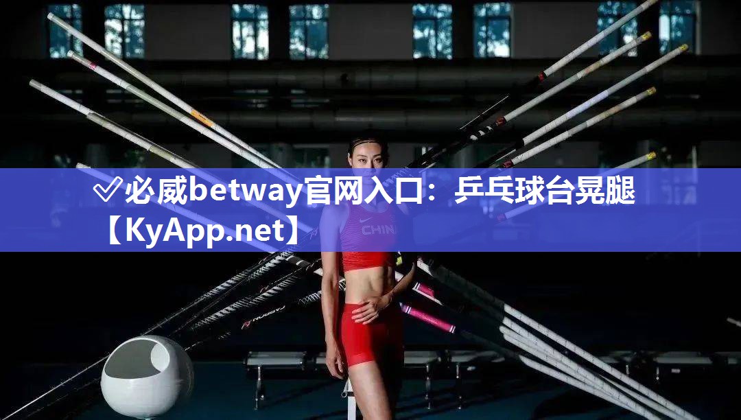 ✅必威betway官网入口：乒乓球台晃腿