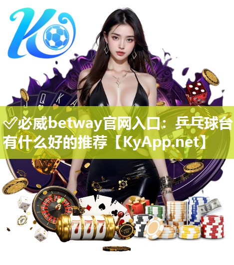 ✅必威betway官网入口：乒乓球台有什么好的推荐