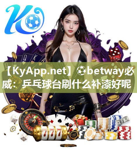 ⚽betway必威：乒乓球台刷什么补漆好呢