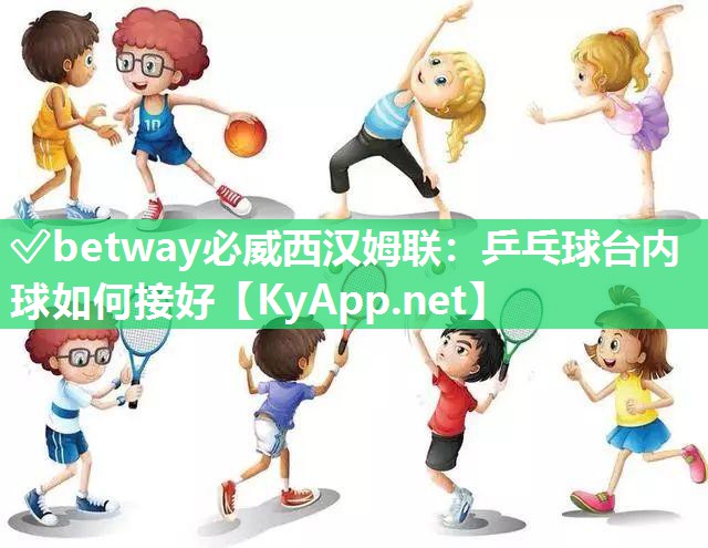 ✅betway必威西汉姆联：乒乓球台内球如何接好