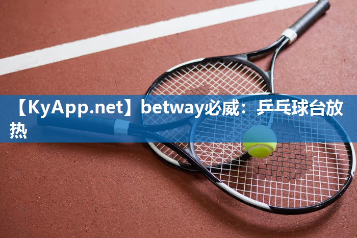 betway必威：乒乓球台放热