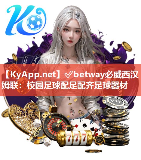 ✅betway必威西汉姆联：校园足球配足配齐足球器材