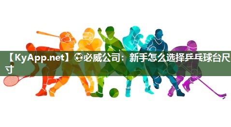 ⚽必威公司：新手怎么选择乒乓球台尺寸