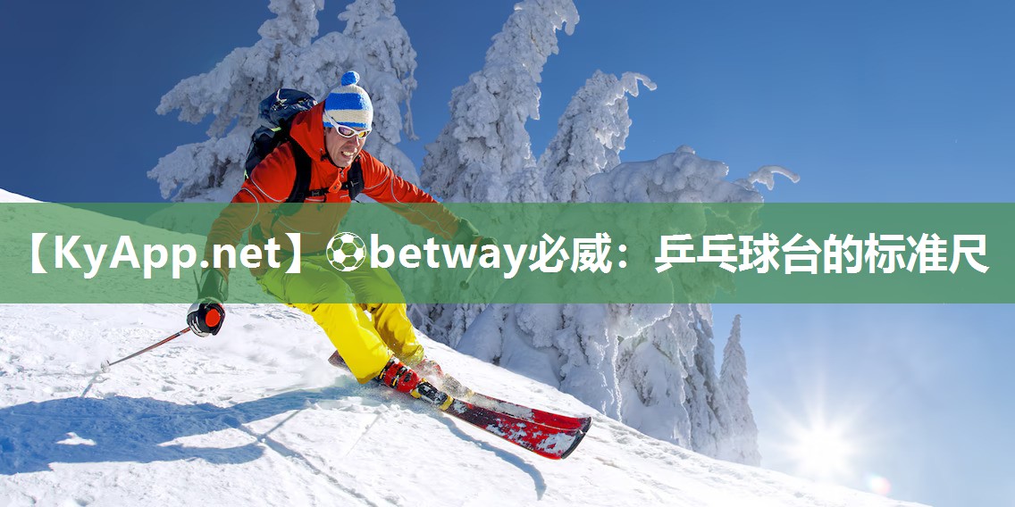 ⚽betway必威：乒乓球台的标准尺