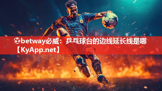 ⚽betway必威：乒乓球台的边线延长线是哪