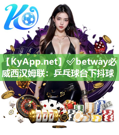 ✅betway必威西汉姆联：乒乓球台下抖球