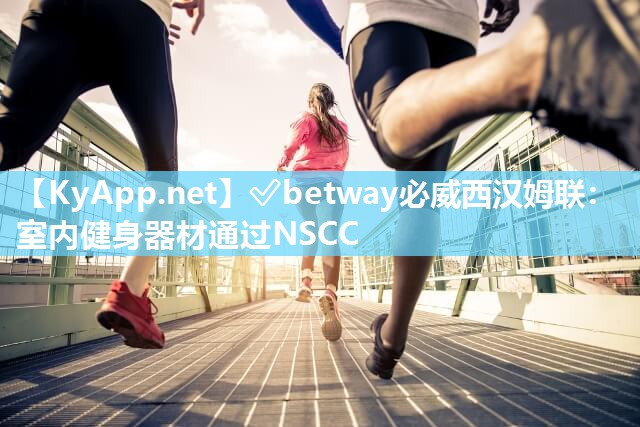 ✅betway必威西汉姆联：室内健身器材通过NSCC