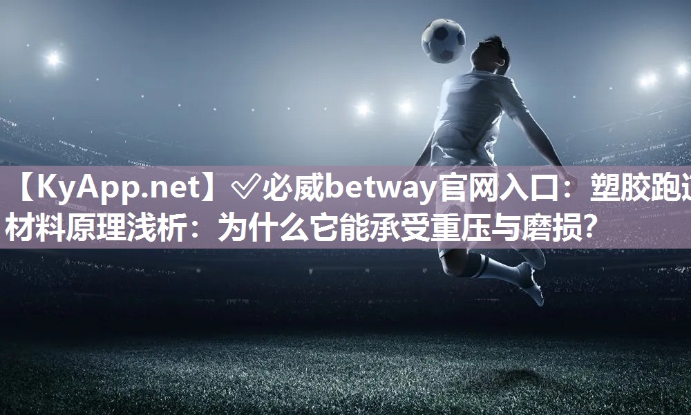 ✅必威betway官网入口：塑胶跑道材料原理浅析：为什么它能承受重压与磨损？