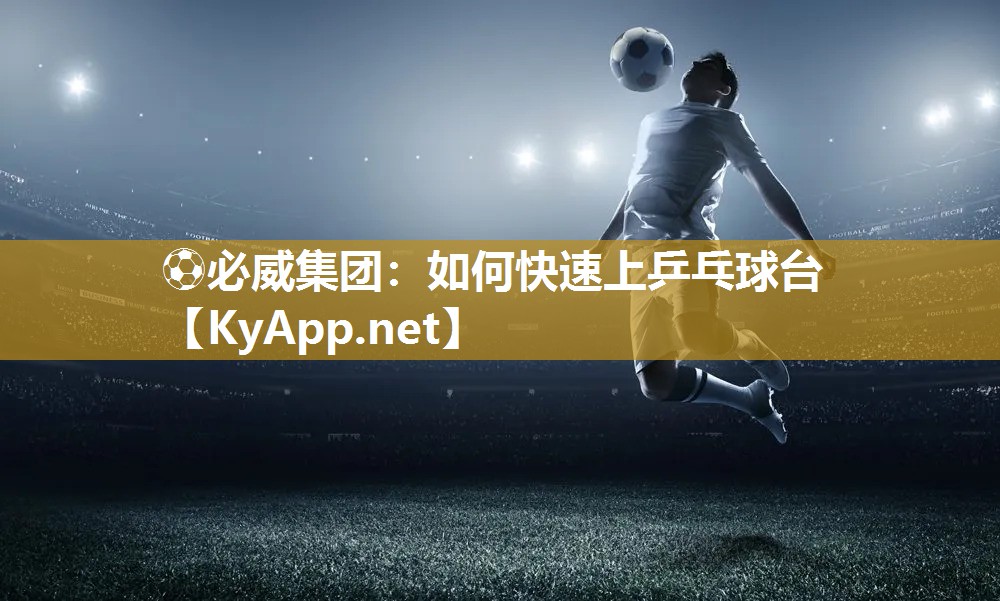 ⚽必威集团：如何快速上乒乓球台