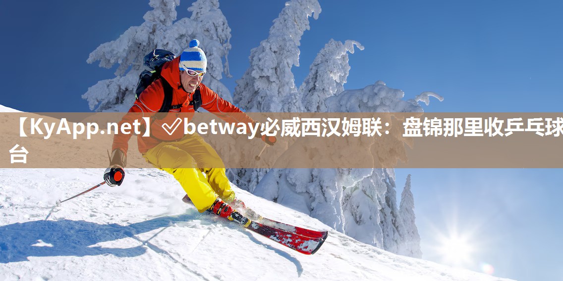 ✅betway必威西汉姆联：盘锦那里收乒乓球台