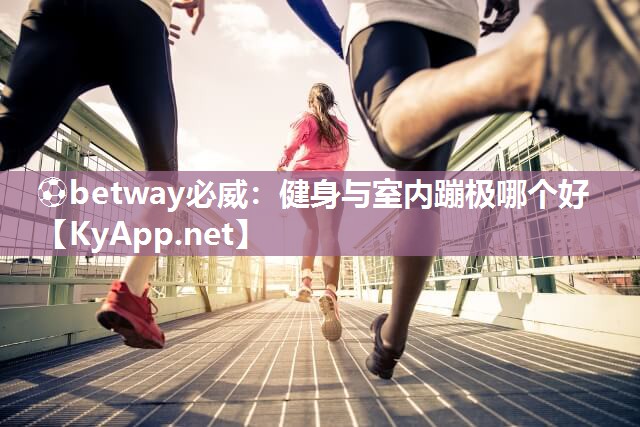 ⚽betway必威：健身与室内蹦极哪个好