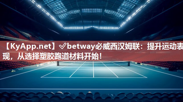 ✅betway必威西汉姆联：提升运动表现，从选择塑胶跑道材料开始！