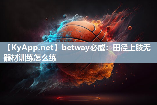 betway必威：田径上肢无器材训练怎么练