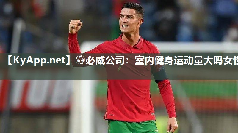 ⚽必威公司：室内健身运动量大吗女性