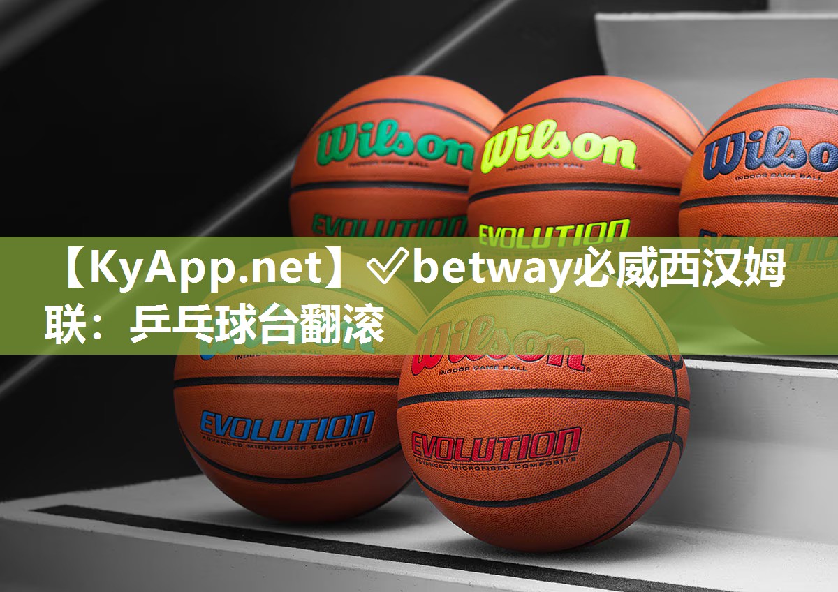 ✅betway必威西汉姆联：乒乓球台翻滚