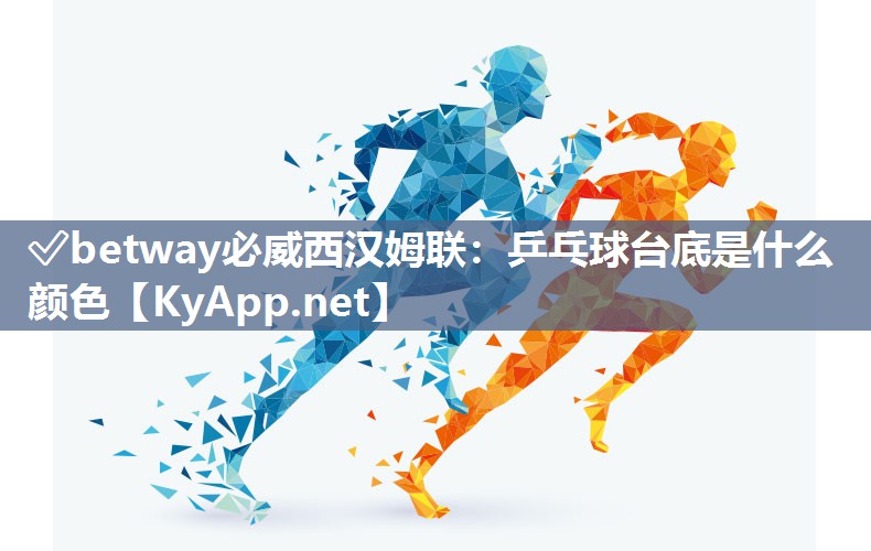 ✅betway必威西汉姆联：乒乓球台底是什么颜色