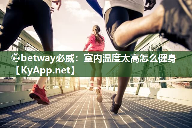 ⚽betway必威：室内温度太高怎么健身