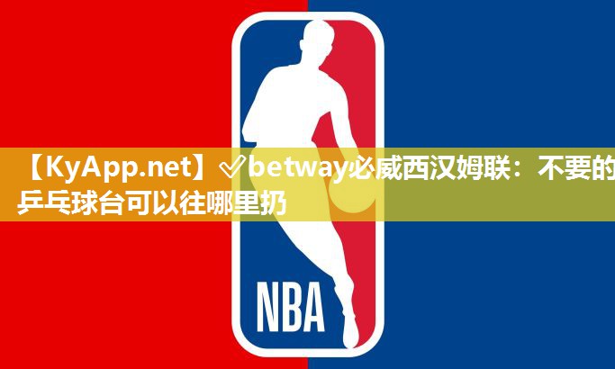 ✅betway必威西汉姆联：不要的乒乓球台可以往哪里扔