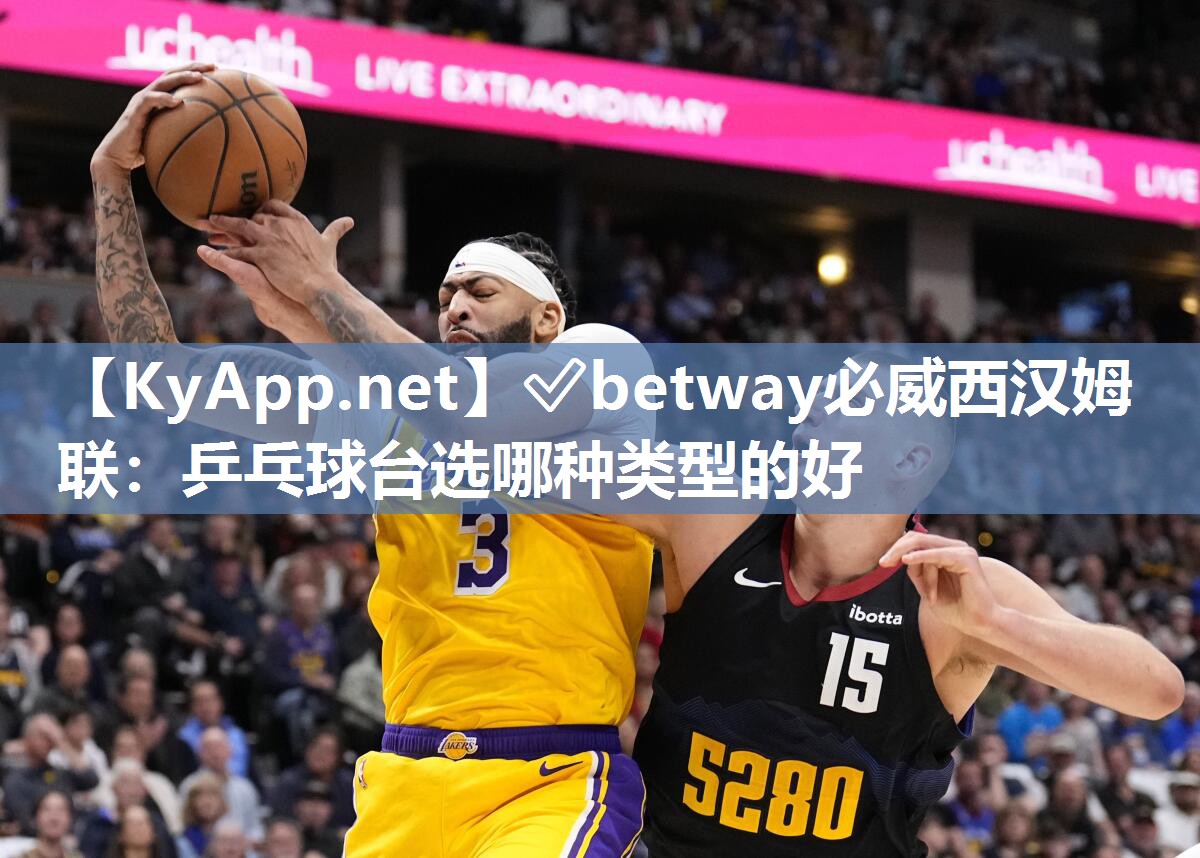 ✅betway必威西汉姆联：乒乓球台选哪种类型的好