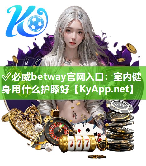 ✅必威betway官网入口：室内健身用什么护膝好