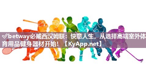 ✅betway必威西汉姆联：快意人生，从选择高端室外体育用品健身器材开始！