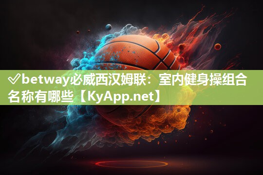 ✅betway必威西汉姆联：室内健身操组合名称有哪些