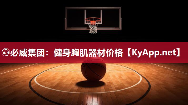 ⚽必威集团：健身胸肌器材价格