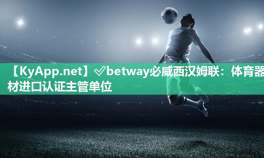 ✅betway必威西汉姆联：体育器材进口认证主管单位