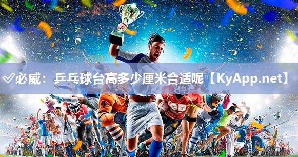 ✅必威：乒乓球台高多少厘米合适呢