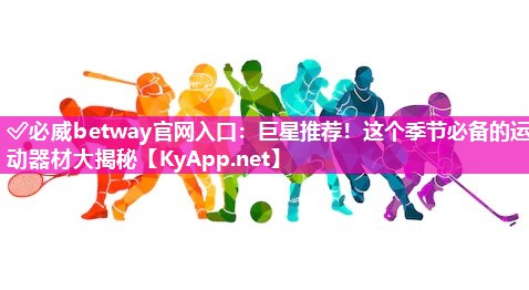 ✅必威betway官网入口：巨星推荐！这个季节必备的运动器材大揭秘