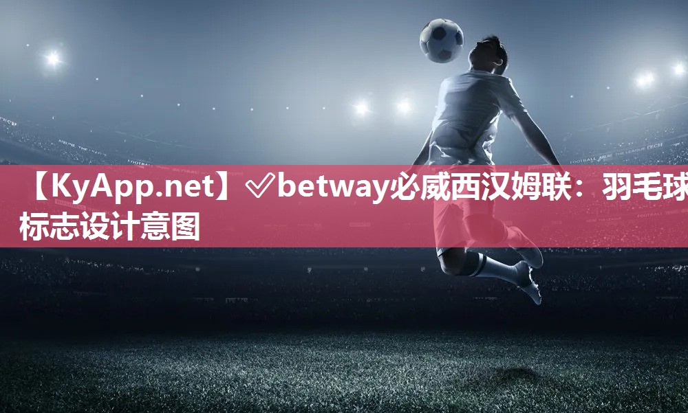 ✅betway必威西汉姆联：羽毛球标志设计意图