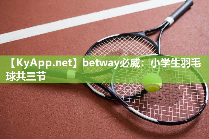 betway必威：小学生羽毛球共三节