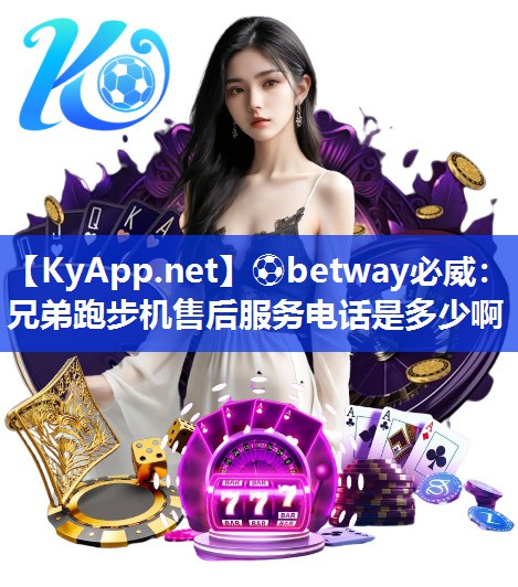 ⚽betway必威：兄弟跑步机售后服务电话是多少啊