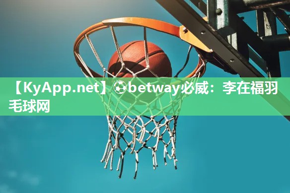 ⚽betway必威：李在福羽毛球网