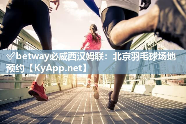 ✅betway必威西汉姆联：北京羽毛球场地预约