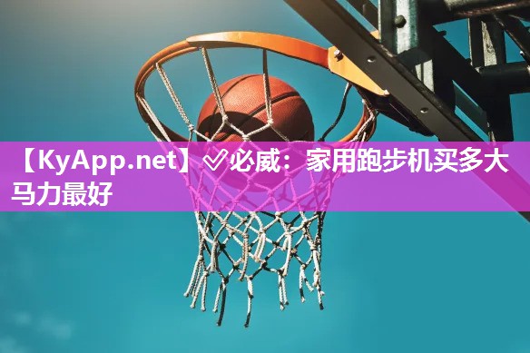 ✅必威：家用跑步机买多大马力最好