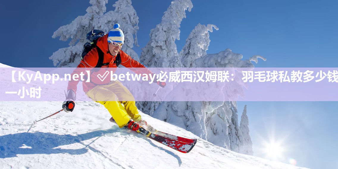 ✅betway必威西汉姆联：羽毛球私教多少钱一小时