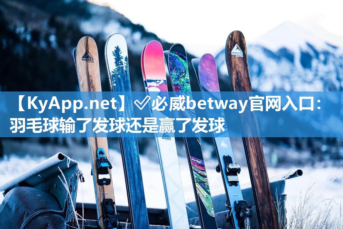 ✅必威betway官网入口：羽毛球输了发球还是赢了发球