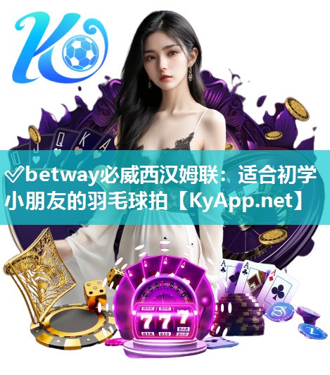 ✅betway必威西汉姆联：适合初学小朋友的羽毛球拍