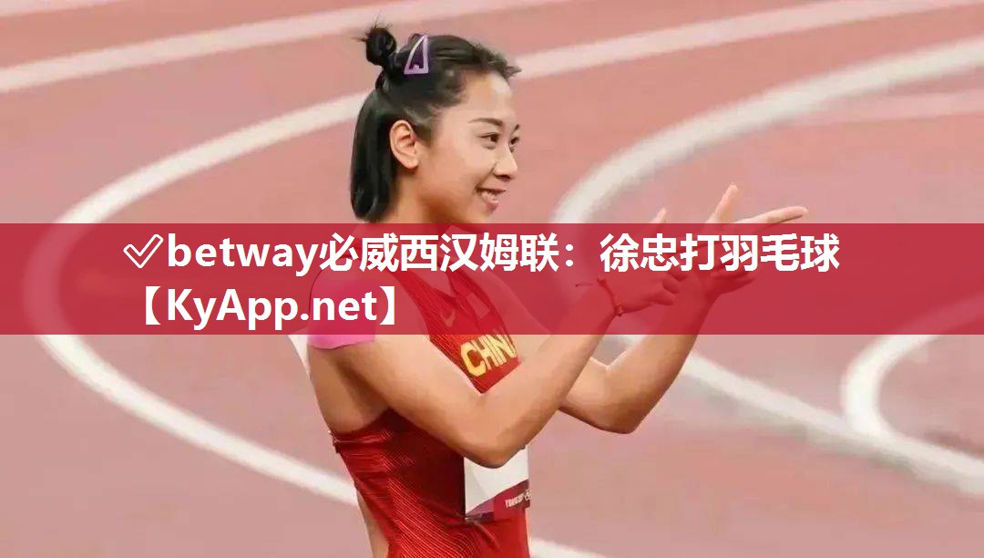 ✅betway必威西汉姆联：徐忠打羽毛球