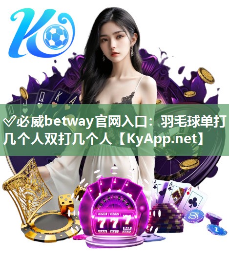 ✅必威betway官网入口：羽毛球单打几个人双打几个人