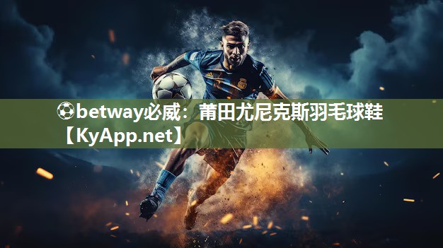 ⚽betway必威：莆田尤尼克斯羽毛球鞋